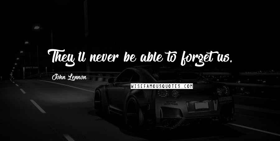 John Lennon Quotes: They'll never be able to forget us.