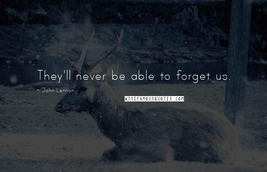 John Lennon Quotes: They'll never be able to forget us.