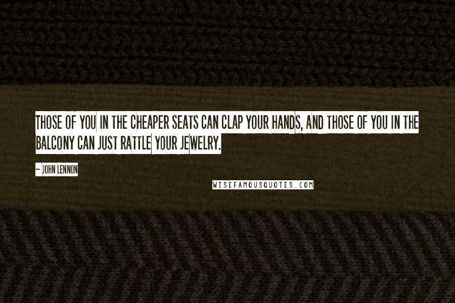 John Lennon Quotes: Those of you in the cheaper seats can clap your hands, and those of you in the balcony can just rattle your jewelry.