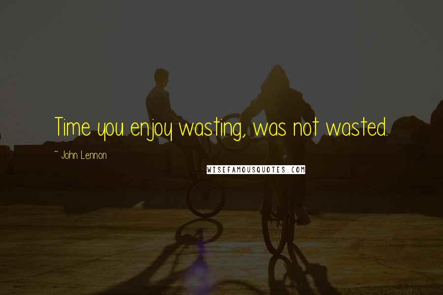 John Lennon Quotes: Time you enjoy wasting, was not wasted.