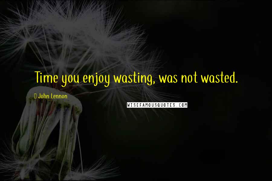 John Lennon Quotes: Time you enjoy wasting, was not wasted.