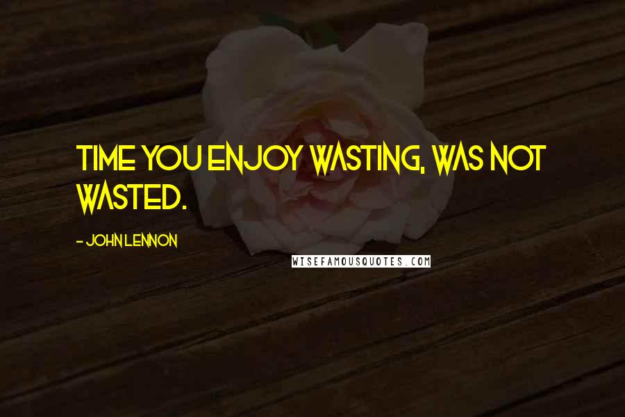 John Lennon Quotes: Time you enjoy wasting, was not wasted.