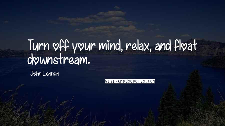 John Lennon Quotes: Turn off your mind, relax, and float downstream.