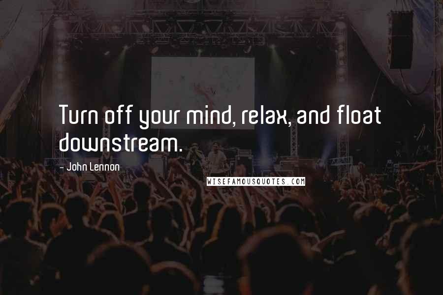 John Lennon Quotes: Turn off your mind, relax, and float downstream.