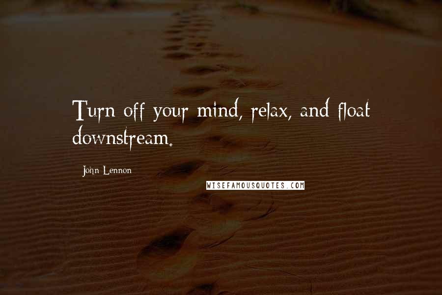 John Lennon Quotes: Turn off your mind, relax, and float downstream.