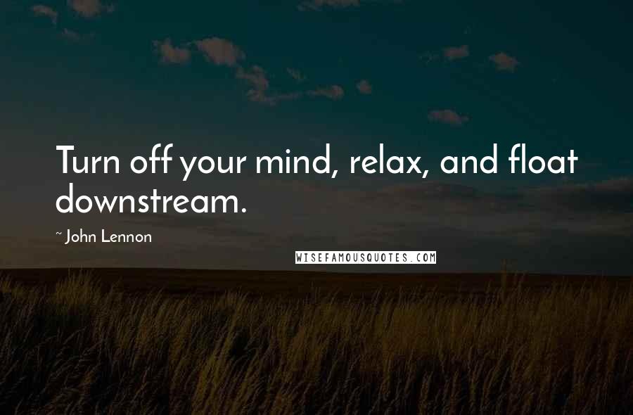 John Lennon Quotes: Turn off your mind, relax, and float downstream.