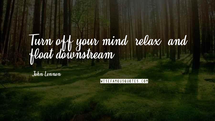 John Lennon Quotes: Turn off your mind, relax, and float downstream.
