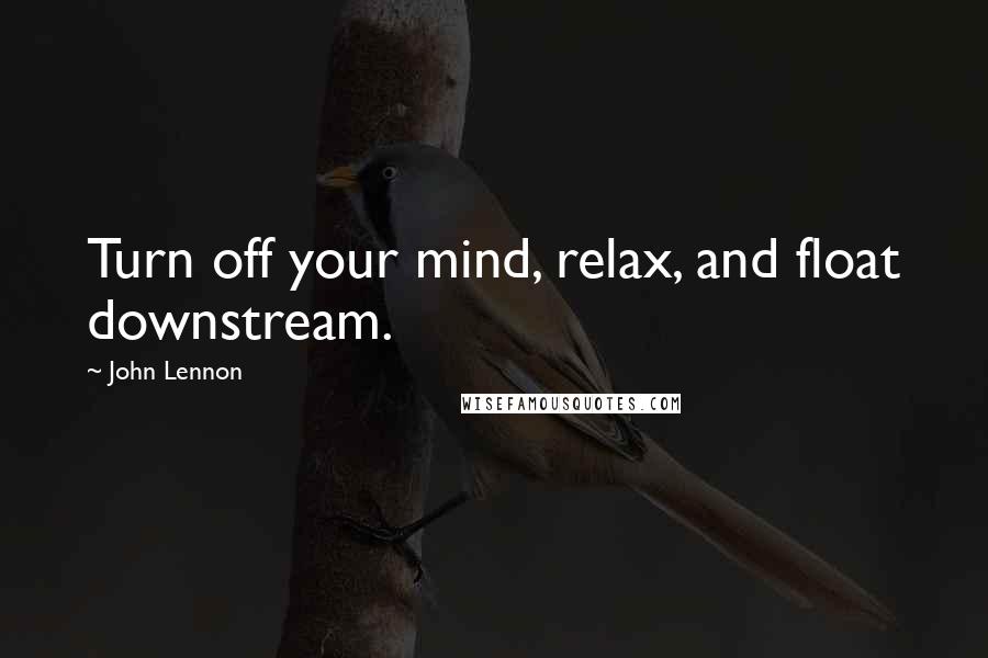 John Lennon Quotes: Turn off your mind, relax, and float downstream.