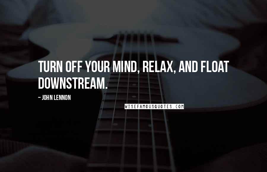 John Lennon Quotes: Turn off your mind, relax, and float downstream.