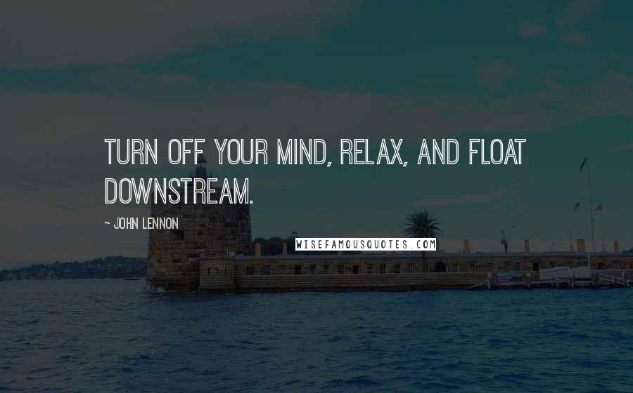 John Lennon Quotes: Turn off your mind, relax, and float downstream.