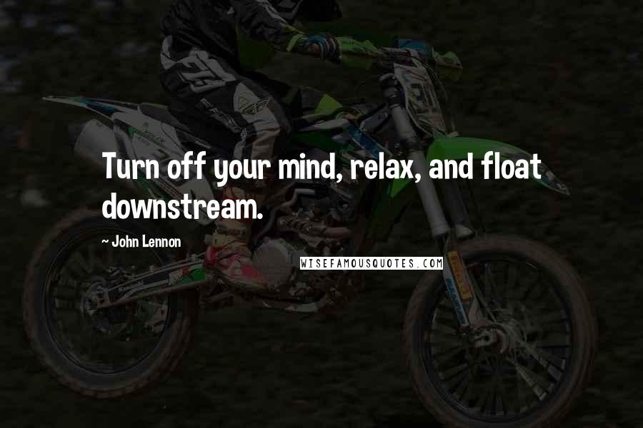 John Lennon Quotes: Turn off your mind, relax, and float downstream.