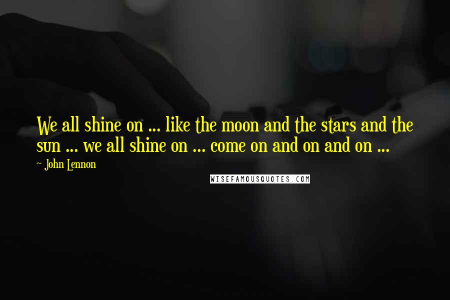 John Lennon Quotes: We all shine on ... like the moon and the stars and the sun ... we all shine on ... come on and on and on ...