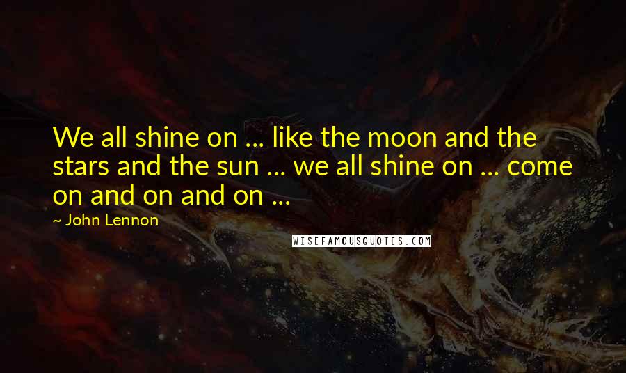 John Lennon Quotes: We all shine on ... like the moon and the stars and the sun ... we all shine on ... come on and on and on ...