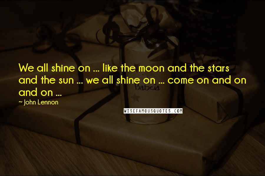 John Lennon Quotes: We all shine on ... like the moon and the stars and the sun ... we all shine on ... come on and on and on ...