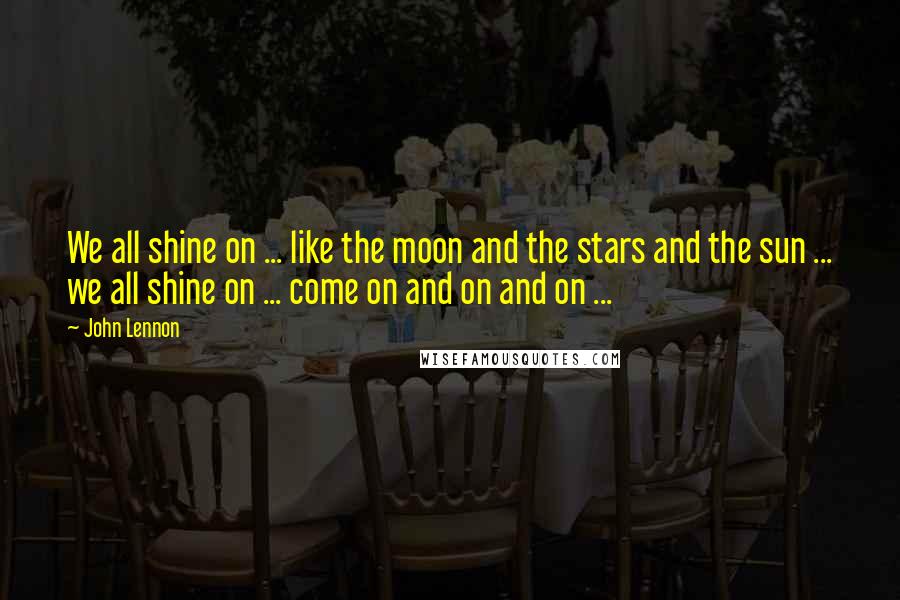 John Lennon Quotes: We all shine on ... like the moon and the stars and the sun ... we all shine on ... come on and on and on ...