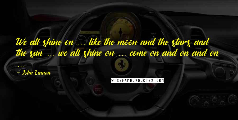 John Lennon Quotes: We all shine on ... like the moon and the stars and the sun ... we all shine on ... come on and on and on ...