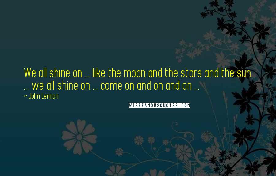 John Lennon Quotes: We all shine on ... like the moon and the stars and the sun ... we all shine on ... come on and on and on ...