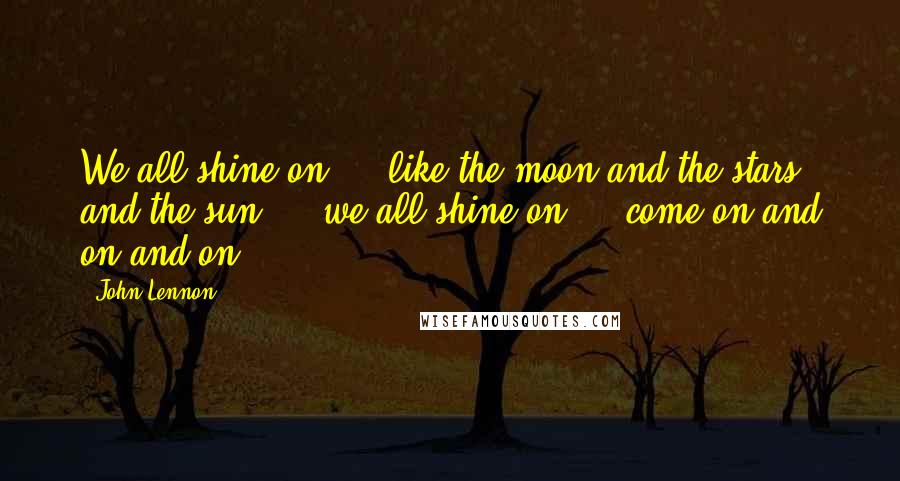 John Lennon Quotes: We all shine on ... like the moon and the stars and the sun ... we all shine on ... come on and on and on ...