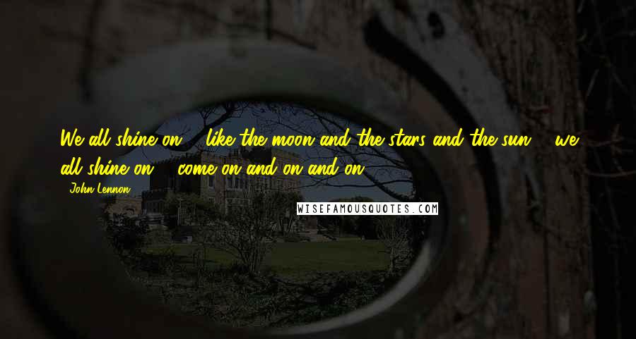 John Lennon Quotes: We all shine on ... like the moon and the stars and the sun ... we all shine on ... come on and on and on ...