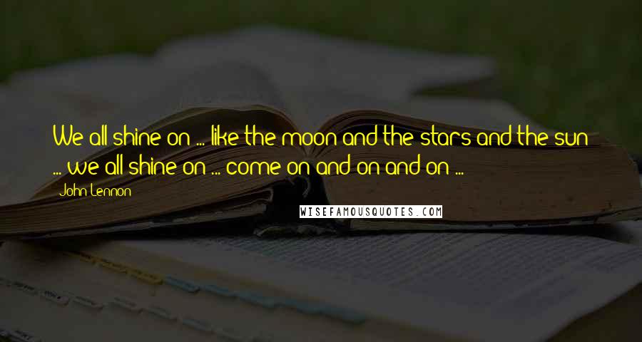 John Lennon Quotes: We all shine on ... like the moon and the stars and the sun ... we all shine on ... come on and on and on ...