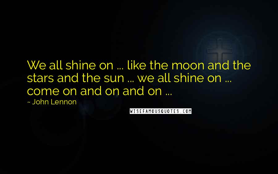 John Lennon Quotes: We all shine on ... like the moon and the stars and the sun ... we all shine on ... come on and on and on ...