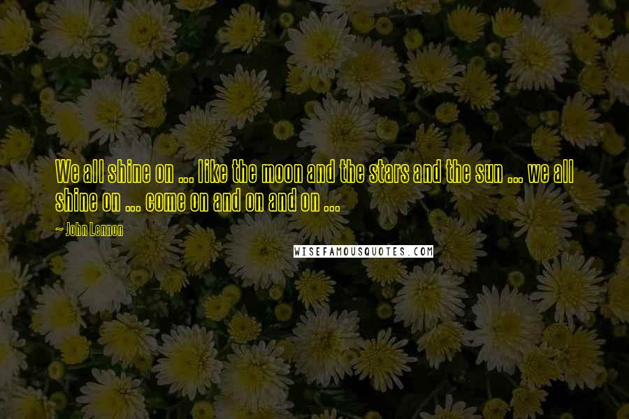 John Lennon Quotes: We all shine on ... like the moon and the stars and the sun ... we all shine on ... come on and on and on ...