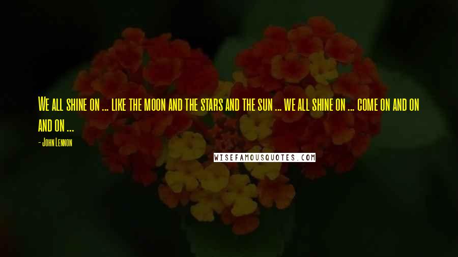 John Lennon Quotes: We all shine on ... like the moon and the stars and the sun ... we all shine on ... come on and on and on ...