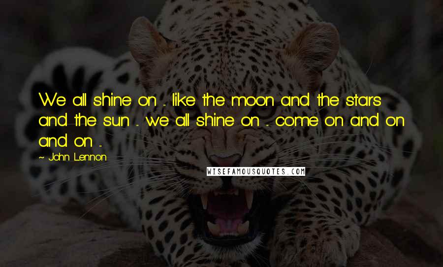 John Lennon Quotes: We all shine on ... like the moon and the stars and the sun ... we all shine on ... come on and on and on ...