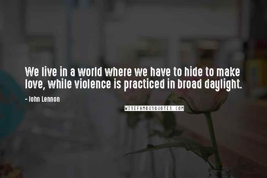 John Lennon Quotes: We live in a world where we have to hide to make love, while violence is practiced in broad daylight.