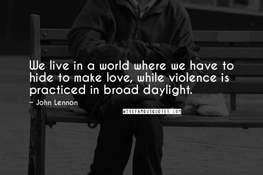 John Lennon Quotes: We live in a world where we have to hide to make love, while violence is practiced in broad daylight.