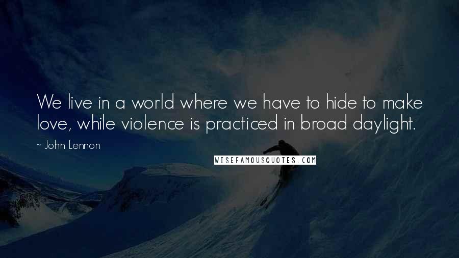 John Lennon Quotes: We live in a world where we have to hide to make love, while violence is practiced in broad daylight.