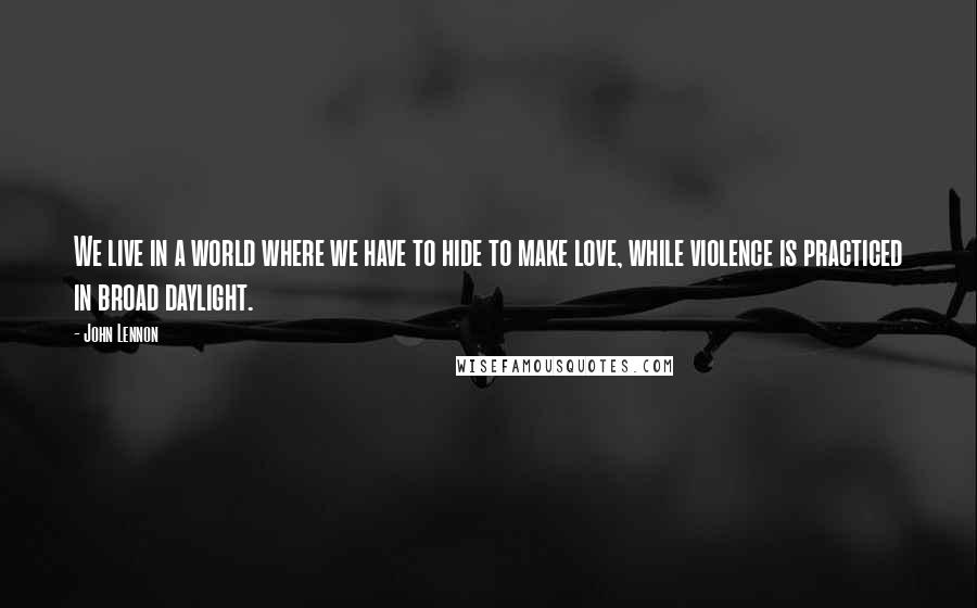 John Lennon Quotes: We live in a world where we have to hide to make love, while violence is practiced in broad daylight.