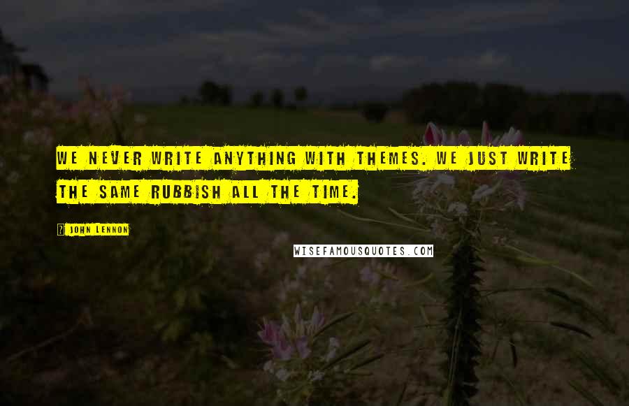 John Lennon Quotes: We never write anything with themes. We just write the same rubbish all the time.