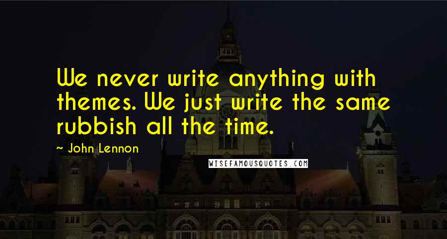 John Lennon Quotes: We never write anything with themes. We just write the same rubbish all the time.
