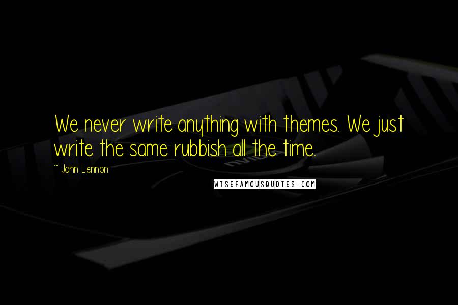 John Lennon Quotes: We never write anything with themes. We just write the same rubbish all the time.