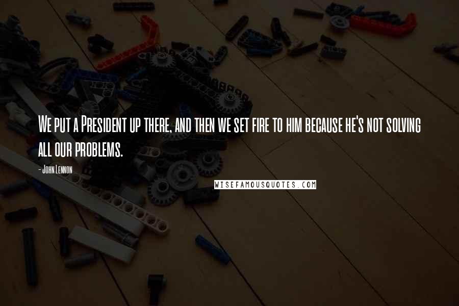 John Lennon Quotes: We put a President up there, and then we set fire to him because he's not solving all our problems.