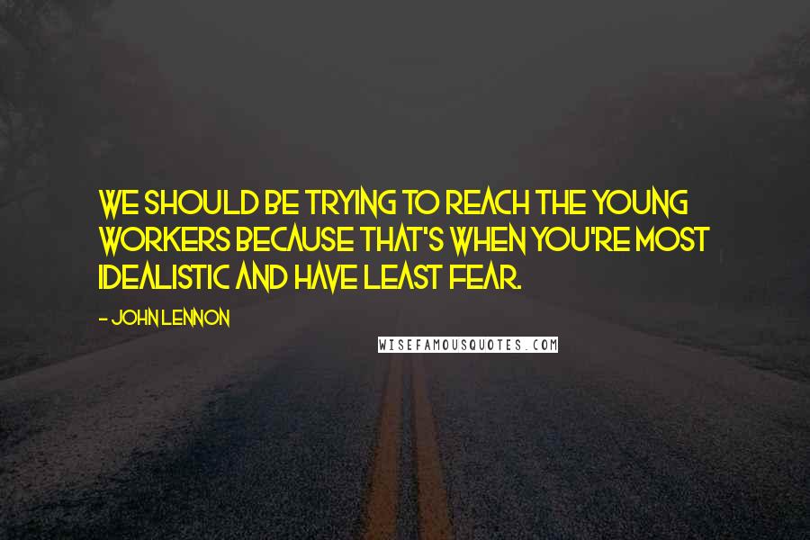 John Lennon Quotes: We should be trying to reach the young workers because that's when you're most idealistic and have least fear.