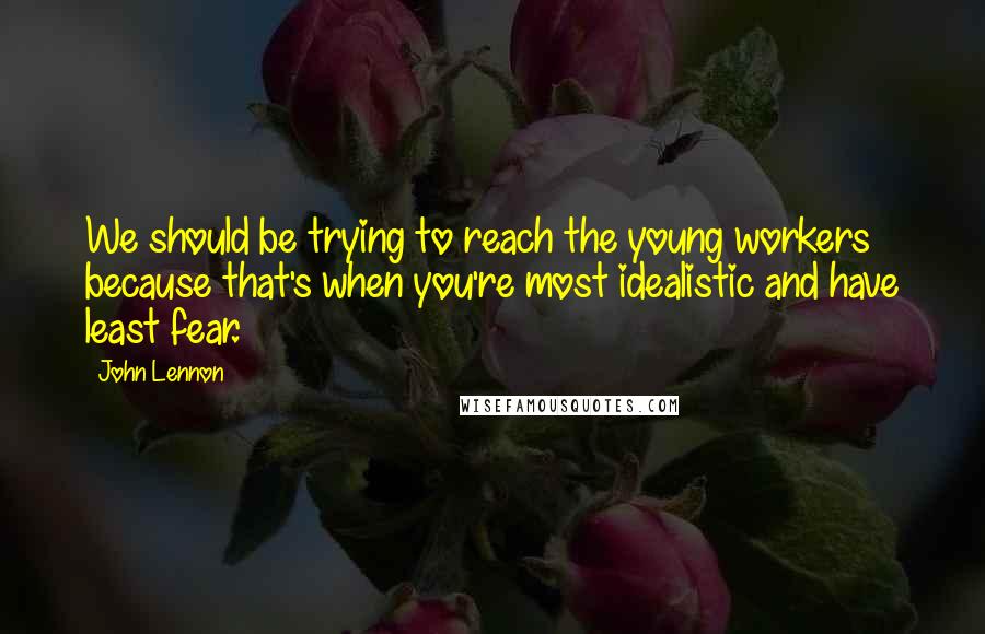 John Lennon Quotes: We should be trying to reach the young workers because that's when you're most idealistic and have least fear.