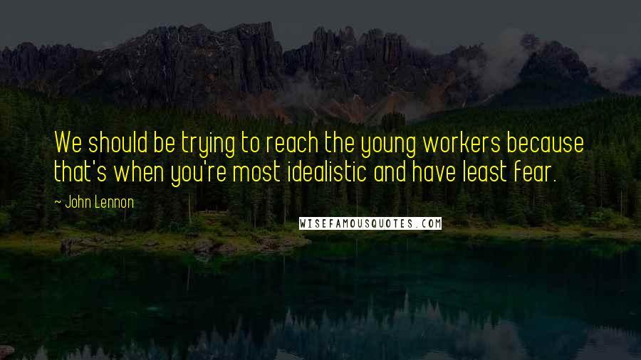 John Lennon Quotes: We should be trying to reach the young workers because that's when you're most idealistic and have least fear.