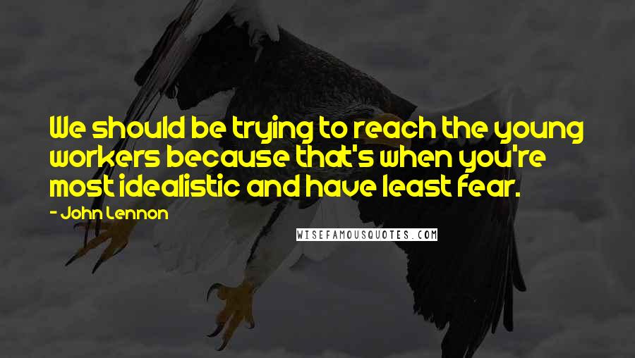 John Lennon Quotes: We should be trying to reach the young workers because that's when you're most idealistic and have least fear.