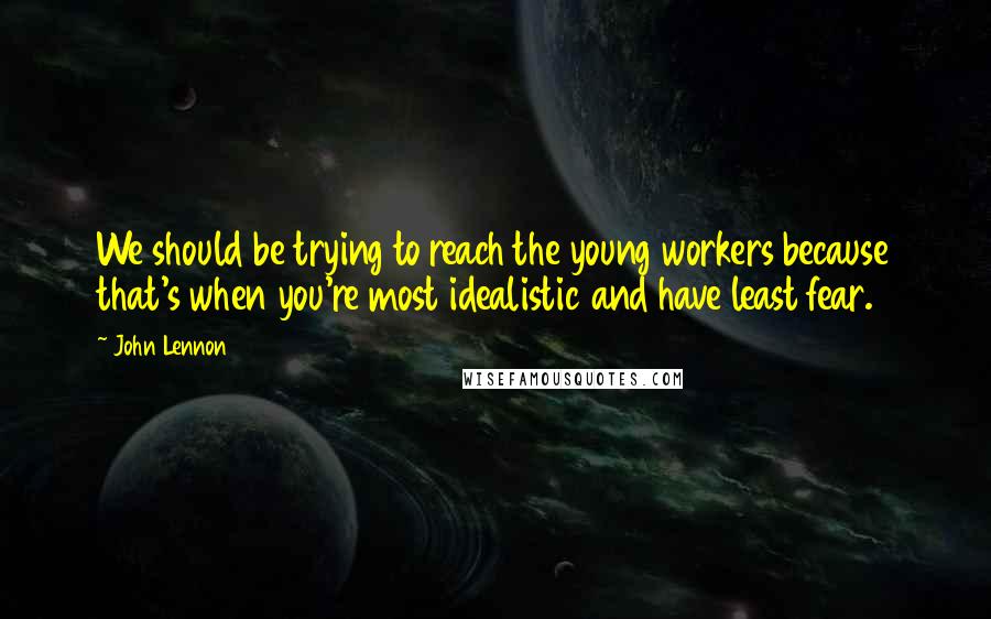 John Lennon Quotes: We should be trying to reach the young workers because that's when you're most idealistic and have least fear.