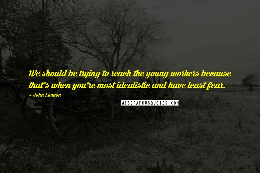 John Lennon Quotes: We should be trying to reach the young workers because that's when you're most idealistic and have least fear.