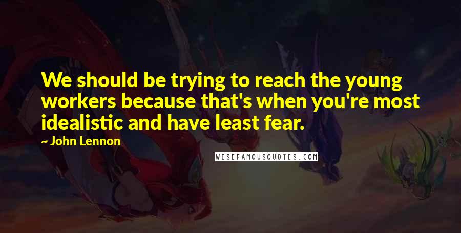 John Lennon Quotes: We should be trying to reach the young workers because that's when you're most idealistic and have least fear.