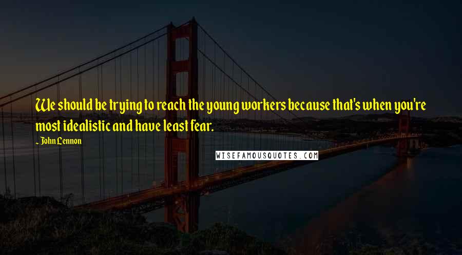 John Lennon Quotes: We should be trying to reach the young workers because that's when you're most idealistic and have least fear.