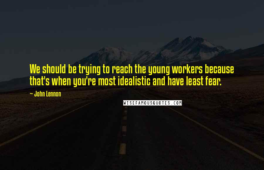 John Lennon Quotes: We should be trying to reach the young workers because that's when you're most idealistic and have least fear.