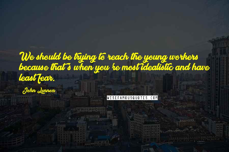 John Lennon Quotes: We should be trying to reach the young workers because that's when you're most idealistic and have least fear.