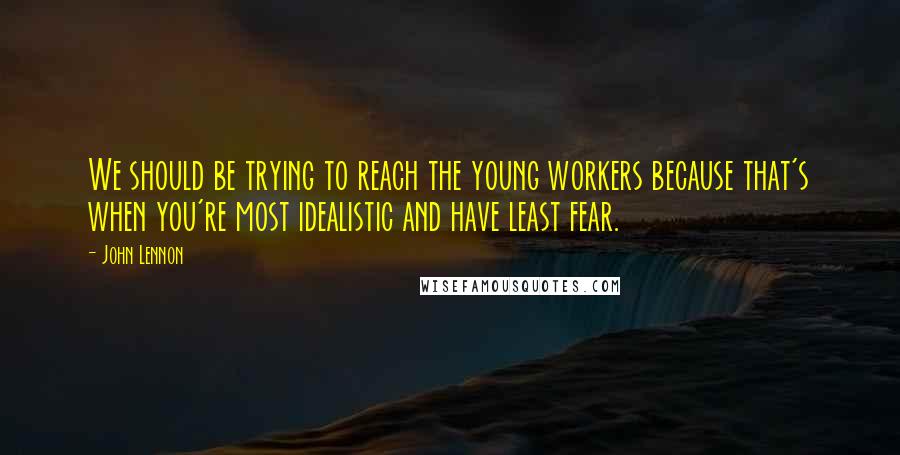 John Lennon Quotes: We should be trying to reach the young workers because that's when you're most idealistic and have least fear.