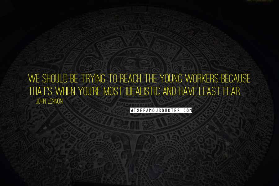 John Lennon Quotes: We should be trying to reach the young workers because that's when you're most idealistic and have least fear.