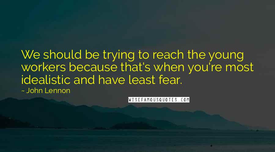 John Lennon Quotes: We should be trying to reach the young workers because that's when you're most idealistic and have least fear.