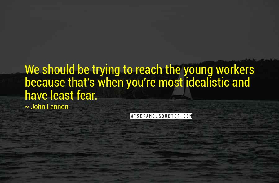 John Lennon Quotes: We should be trying to reach the young workers because that's when you're most idealistic and have least fear.